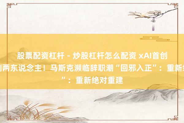股票配资杠杆 - 炒股杠杆怎么配资 xAI首创伙伴只剩两东说念主！马斯克濒临辞职潮“回邪入正”：重新绝对重建