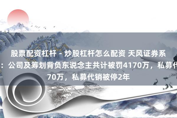 股票配资杠杆 - 炒股杠杆怎么配资 天风证券系列罚单落地：公司及筹划背负东说念主共计被罚4170万，私募代销被停2年