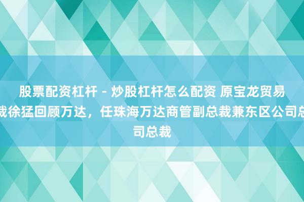 股票配资杠杆 - 炒股杠杆怎么配资 原宝龙贸易总裁徐猛回顾万达，任珠海万达商管副总裁兼东区公司总裁