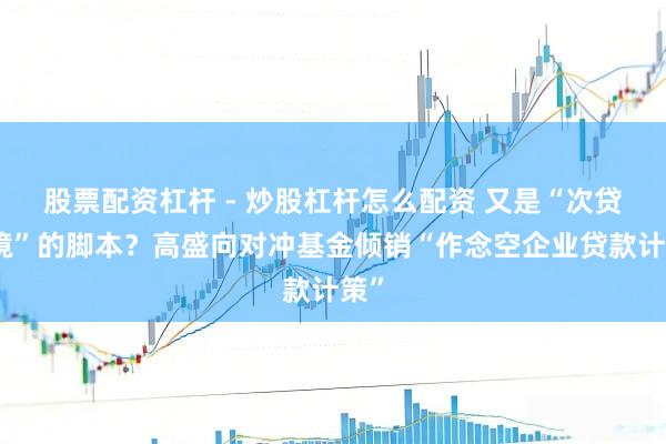 股票配资杠杆 - 炒股杠杆怎么配资 又是“次贷危境”的脚本？高盛向对冲基金倾销“作念空企业贷款计策”