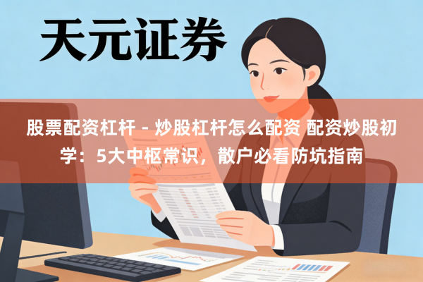 股票配资杠杆 - 炒股杠杆怎么配资 配资炒股初学：5大中枢常识，散户必看防坑指南