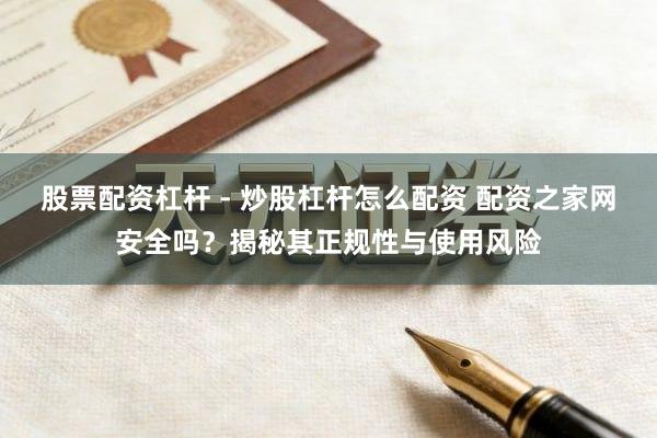股票配资杠杆 - 炒股杠杆怎么配资 配资之家网安全吗？揭秘其正规性与使用风险