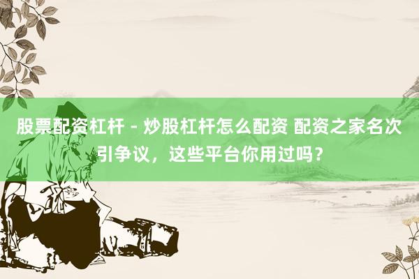 股票配资杠杆 - 炒股杠杆怎么配资 配资之家名次引争议，这些平台你用过吗？