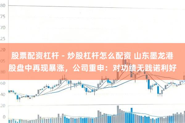 股票配资杠杆 - 炒股杠杆怎么配资 山东墨龙港股盘中再现暴涨，公司重申：对功绩无践诺利好