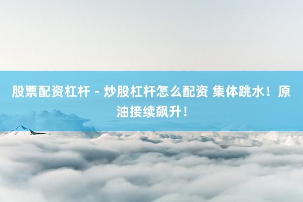 股票配资杠杆 - 炒股杠杆怎么配资 集体跳水！原油接续飙升！