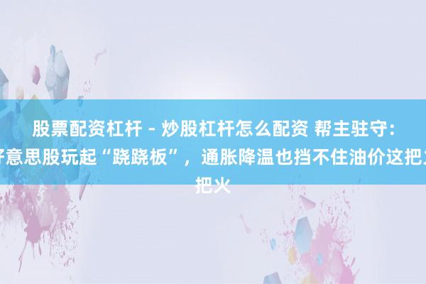 股票配资杠杆 - 炒股杠杆怎么配资 帮主驻守：好意思股玩起“跷跷板”，通胀降温也挡不住油价这把火