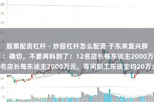 股票配资杠杆 - 炒股杠杆怎么配资 于东来复兴胖东来“40亿元钞票分拨”：确切，不要再料到了！12名店长每东谈主2000万元，等闲职工东谈主均20万元