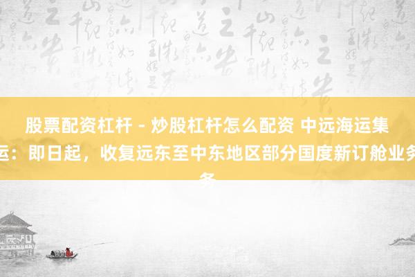 股票配资杠杆 - 炒股杠杆怎么配资 中远海运集运：即日起，收复远东至中东地区部分国度新订舱业务