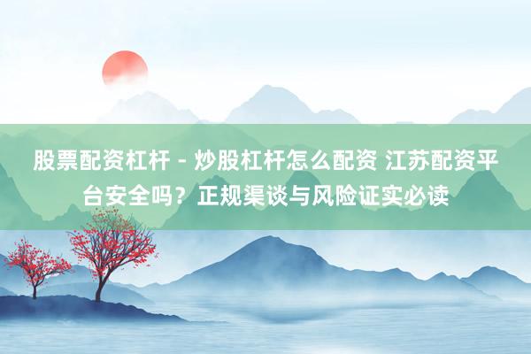 股票配资杠杆 - 炒股杠杆怎么配资 江苏配资平台安全吗？正规渠谈与风险证实必读