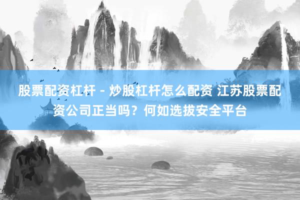 股票配资杠杆 - 炒股杠杆怎么配资 江苏股票配资公司正当吗？何如选拔安全平台