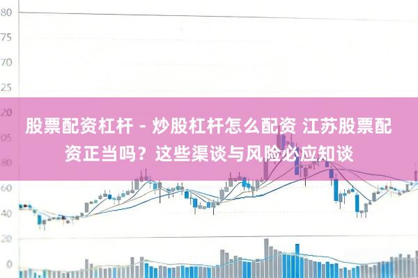 股票配资杠杆 - 炒股杠杆怎么配资 江苏股票配资正当吗？这些渠谈与风险必应知谈