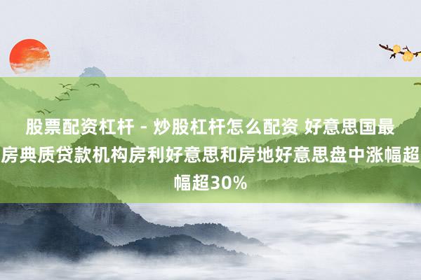 股票配资杠杆 - 炒股杠杆怎么配资 好意思国最大住房典质贷款机构房利好意思和房地好意思盘中涨幅超30%