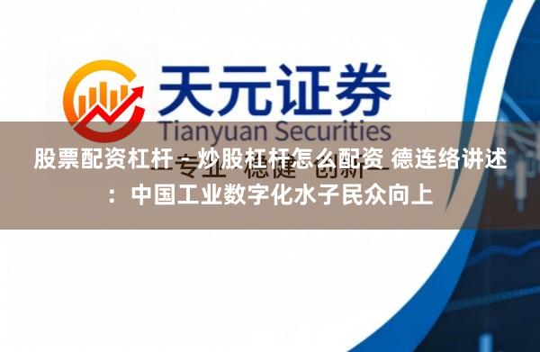 股票配资杠杆 - 炒股杠杆怎么配资 德连络讲述：中国工业数字化水子民众向上