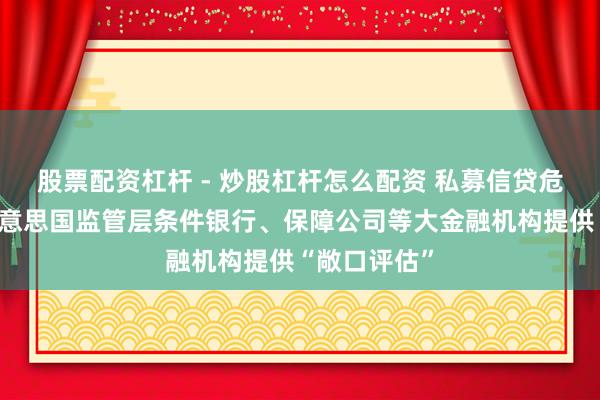 股票配资杠杆 - 炒股杠杆怎么配资 私募信贷危险蔓延，好意思国监管层条件银行、保障公司等大金融机构提供“敞口评估”