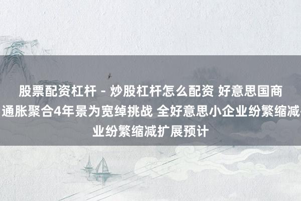 股票配资杠杆 - 炒股杠杆怎么配资 好意思国商会讲演：通胀聚合4年景为宽绰挑战 全好意思小企业纷繁缩减扩展预计