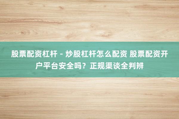 股票配资杠杆 - 炒股杠杆怎么配资 股票配资开户平台安全吗？正规渠谈全判辨
