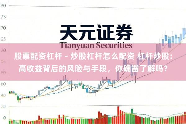 股票配资杠杆 - 炒股杠杆怎么配资 杠杆炒股：高收益背后的风险与手段，你确凿了解吗？