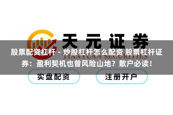 股票配资杠杆 - 炒股杠杆怎么配资 股票杠杆证券：盈利契机也曾风险山地？散户必读！