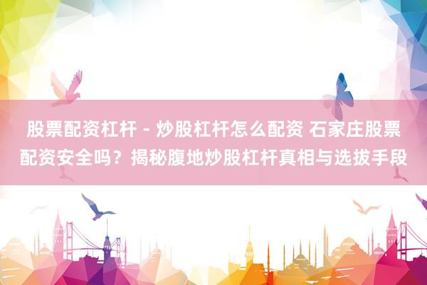 股票配资杠杆 - 炒股杠杆怎么配资 石家庄股票配资安全吗？揭秘腹地炒股杠杆真相与选拔手段