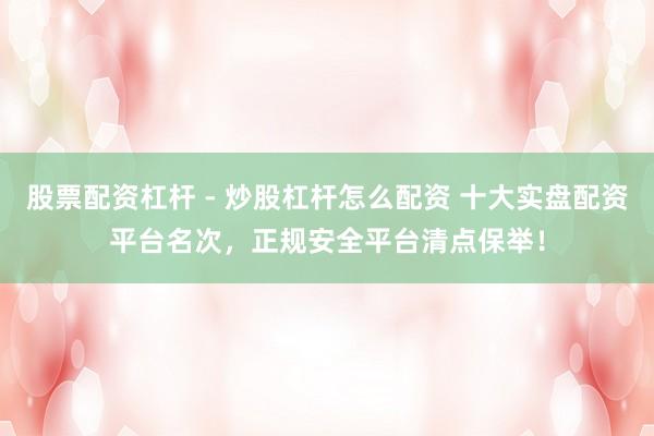 股票配资杠杆 - 炒股杠杆怎么配资 十大实盘配资平台名次，正规安全平台清点保举！