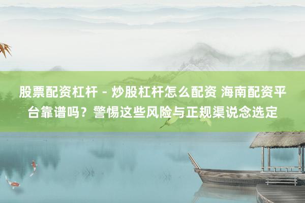 股票配资杠杆 - 炒股杠杆怎么配资 海南配资平台靠谱吗？警惕这些风险与正规渠说念选定