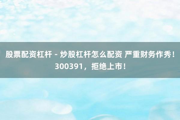 股票配资杠杆 - 炒股杠杆怎么配资 严重财务作秀！300391，拒绝上市！