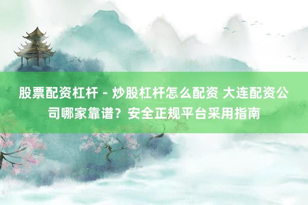 股票配资杠杆 - 炒股杠杆怎么配资 大连配资公司哪家靠谱？安全正规平台采用指南