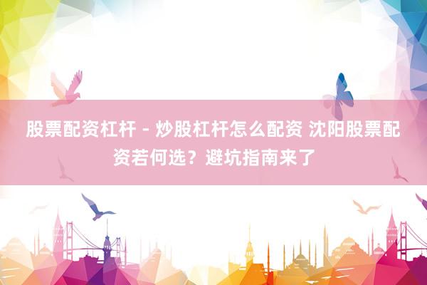 股票配资杠杆 - 炒股杠杆怎么配资 沈阳股票配资若何选？避坑指南来了