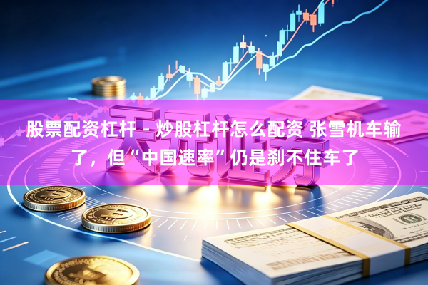 股票配资杠杆 - 炒股杠杆怎么配资 张雪机车输了，但“中国速率”仍是刹不住车了