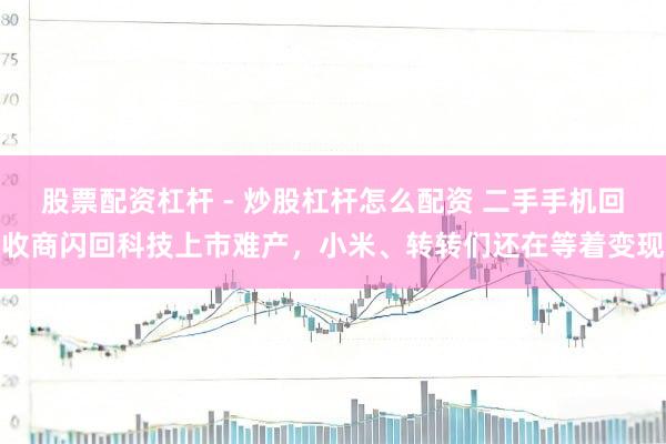股票配资杠杆 - 炒股杠杆怎么配资 二手手机回收商闪回科技上市难产，小米、转转们还在等着变现