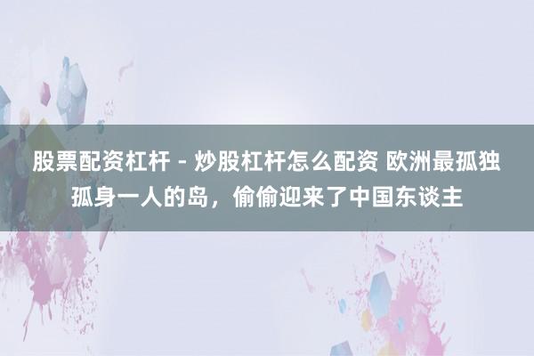 股票配资杠杆 - 炒股杠杆怎么配资 欧洲最孤独孤身一人的岛，偷偷迎来了中国东谈主