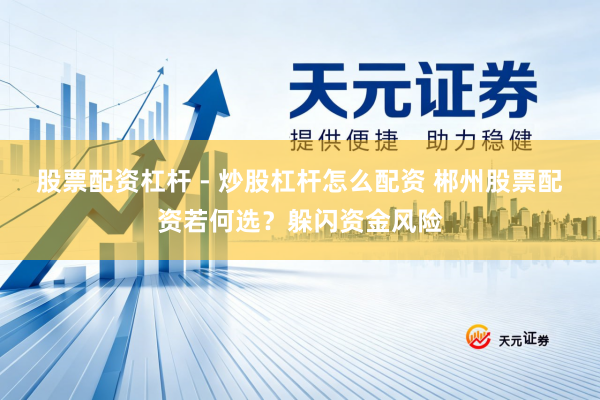 股票配资杠杆 - 炒股杠杆怎么配资 郴州股票配资若何选？躲闪资金风险