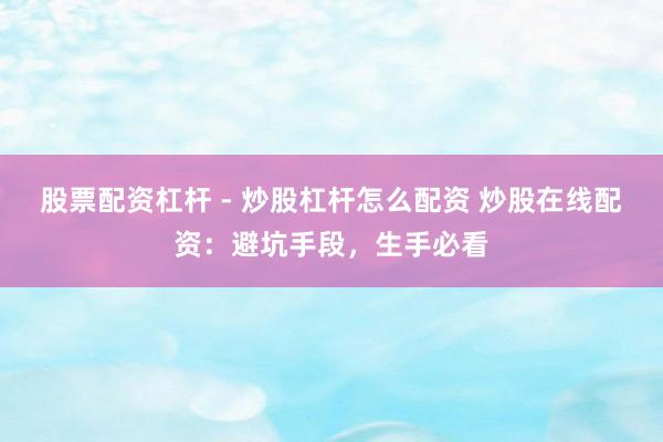 股票配资杠杆 - 炒股杠杆怎么配资 炒股在线配资：避坑手段，生手必看