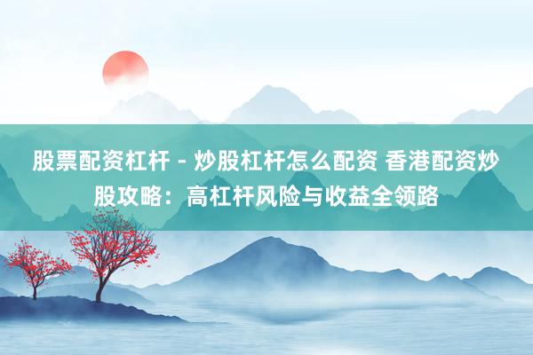 股票配资杠杆 - 炒股杠杆怎么配资 香港配资炒股攻略：高杠杆风险与收益全领路